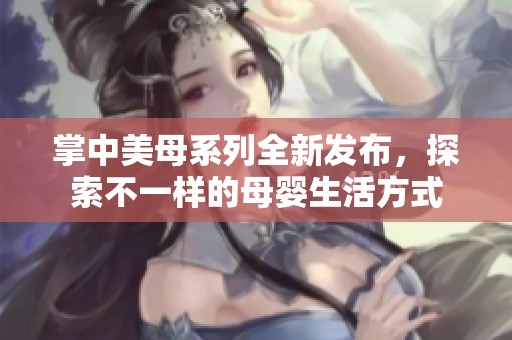 掌中美母系列全新发布，探索不一样的母婴生活方式