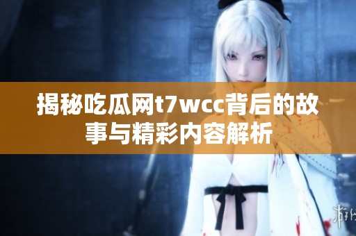 揭秘吃瓜网t7wcc背后的故事与精彩内容解析