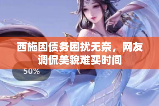 西施因债务困扰无奈，网友调侃美貌难买时间