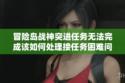 冒险岛战神突进任务无法完成该如何处理接任务困难问题