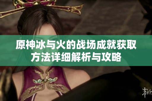 原神冰与火的战场成就获取方法详细解析与攻略