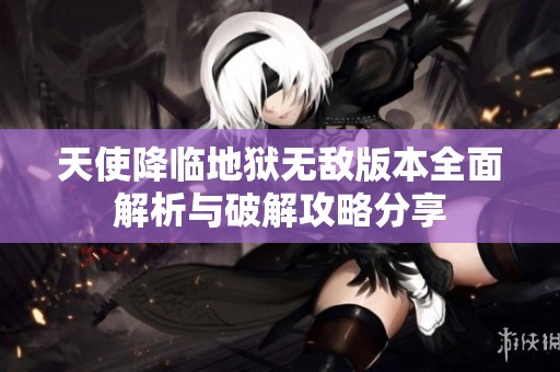 天使降临地狱无敌版本全面解析与破解攻略分享