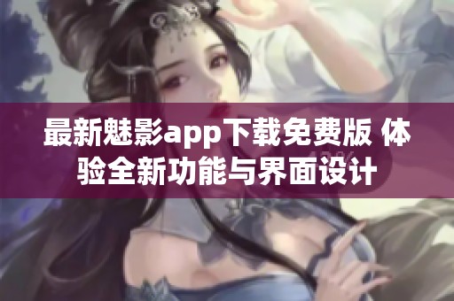 最新魅影app下载免费版 体验全新功能与界面设计
