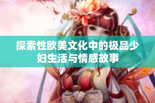 探索性欧美文化中的极品少妇生活与情感故事