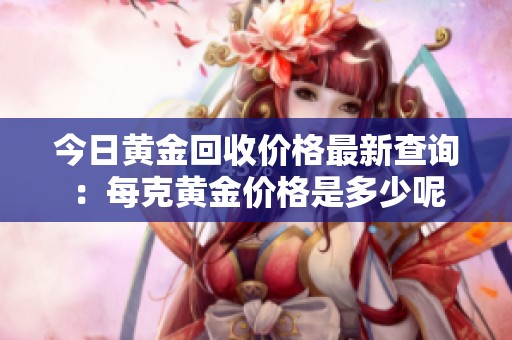 今日黄金回收价格最新查询：每克黄金价格是多少呢