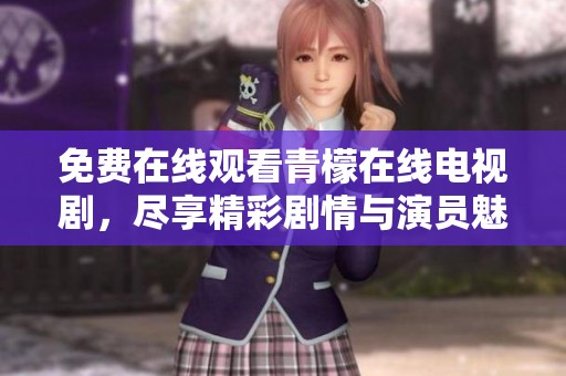 免费在线观看青檬在线电视剧，尽享精彩剧情与演员魅力