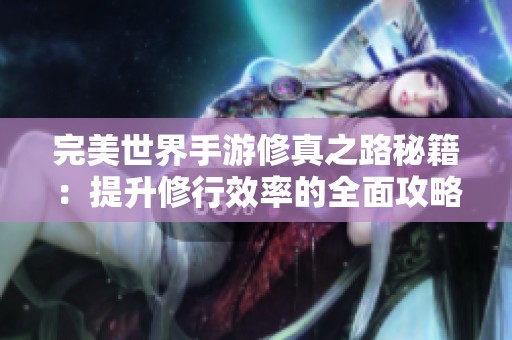 完美世界手游修真之路秘籍：提升修行效率的全面攻略