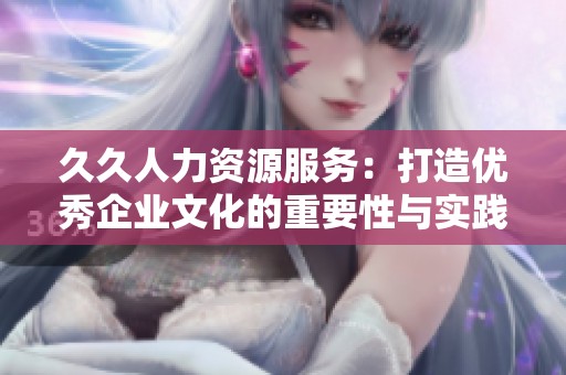 久久人力资源服务：打造优秀企业文化的重要性与实践探讨