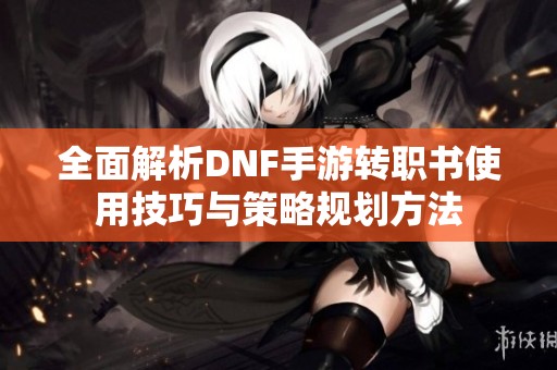 全面解析DNF手游转职书使用技巧与策略规划方法