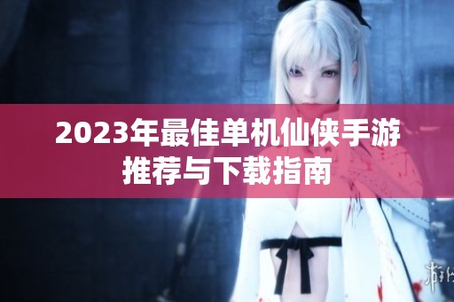 2023年最佳单机仙侠手游推荐与下载指南