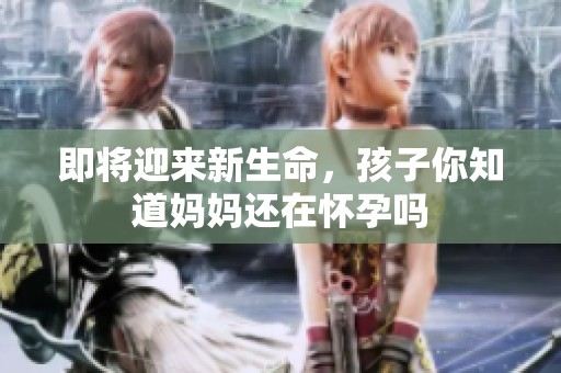 即将迎来新生命，孩子你知道妈妈还在怀孕吗