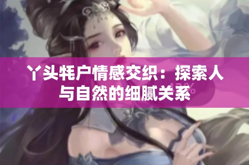 丫头牦户情感交织：探索人与自然的细腻关系