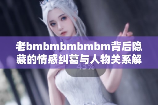 老bmbmbmbmbm背后隐藏的情感纠葛与人物关系解析