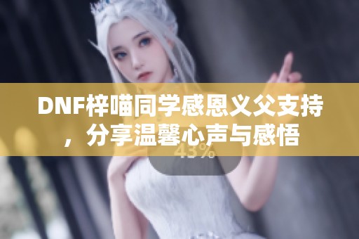 DNF梓喵同学感恩义父支持，分享温馨心声与感悟