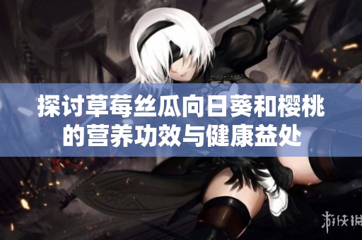 探讨草莓丝瓜向日葵和樱桃的营养功效与健康益处