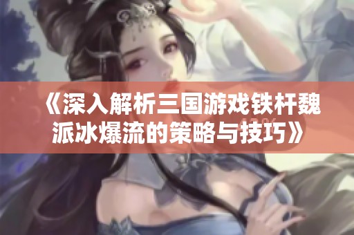 《深入解析三国游戏铁杆魏派冰爆流的策略与技巧》