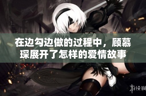 在边勾边做的过程中，顾慕琛展开了怎样的爱情故事