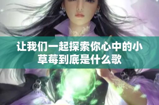 让我们一起探索你心中的小草莓到底是什么歌