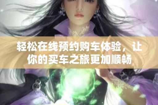 轻松在线预约购车体验，让你的买车之旅更加顺畅