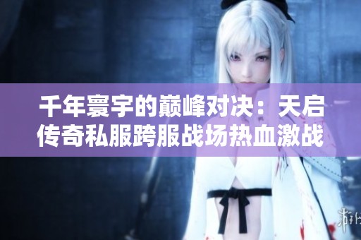 千年寰宇的巅峰对决：天启传奇私服跨服战场热血激战