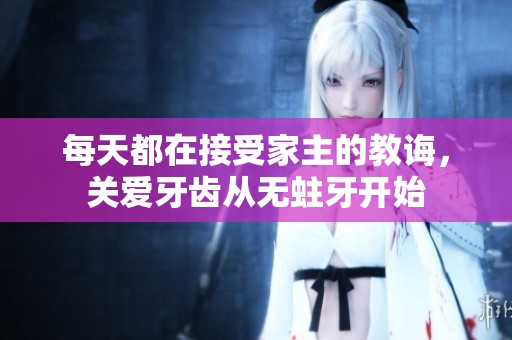 每天都在接受家主的教诲，关爱牙齿从无蛀牙开始