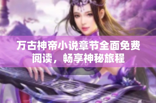 万古神帝小说章节全面免费阅读，畅享神秘旅程