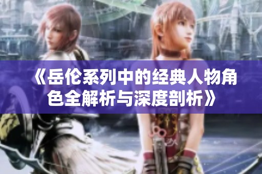 《岳伦系列中的经典人物角色全解析与深度剖析》