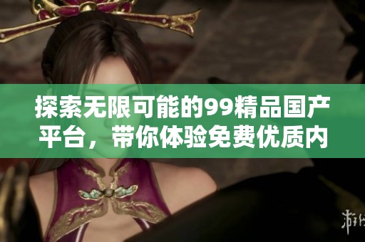 探索无限可能的99精品国产平台，带你体验免费优质内容
