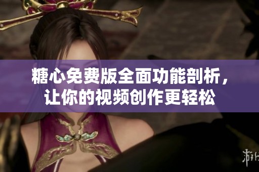 糖心免费版全面功能剖析，让你的视频创作更轻松