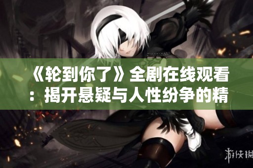 《轮到你了》全剧在线观看：揭开悬疑与人性纷争的精彩剧情