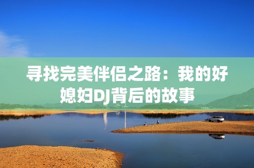 寻找完美伴侣之路：我的好媳妇DJ背后的故事