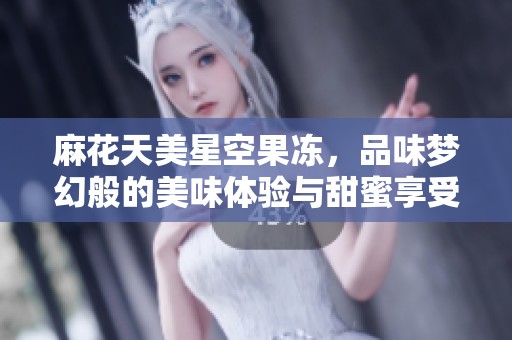 麻花天美星空果冻，品味梦幻般的美味体验与甜蜜享受