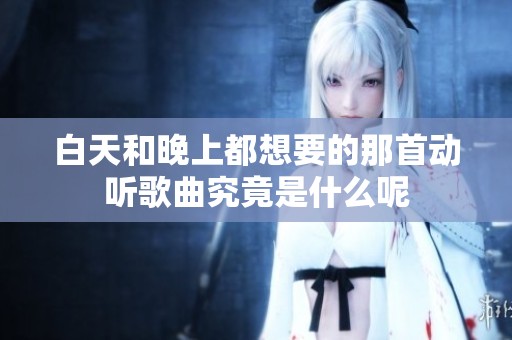白天和晚上都想要的那首动听歌曲究竟是什么呢