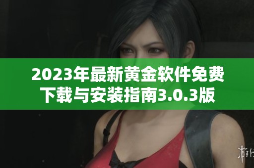 2023年最新黄金软件免费下载与安装指南3.0.3版
