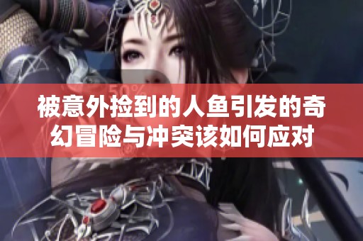 被意外捡到的人鱼引发的奇幻冒险与冲突该如何应对