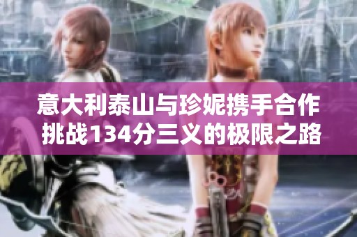 意大利泰山与珍妮携手合作 挑战134分三义的极限之路
