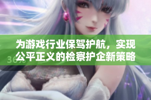 为游戏行业保驾护航，实现公平正义的检察护企新策略