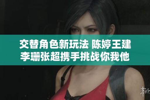 交替角色新玩法 陈婷王建李珊张超携手挑战你我他