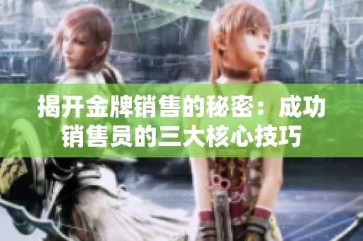 揭开金牌销售的秘密：成功销售员的三大核心技巧