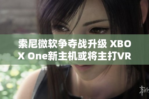 索尼微软争夺战升级 XBOX One新主机或将主打VR体验