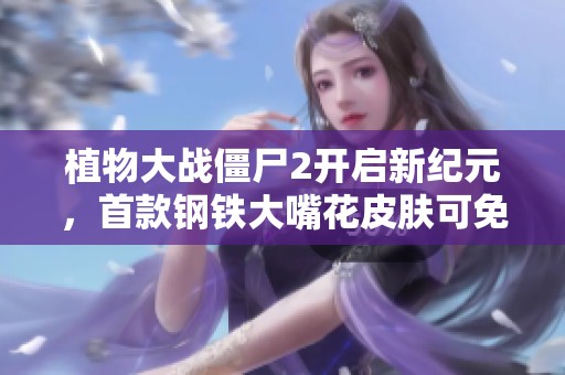 植物大战僵尸2开启新纪元，首款钢铁大嘴花皮肤可免费获取