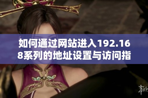 如何通过网站进入192.168系列的地址设置与访问指南