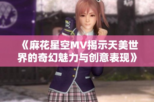 《麻花星空MV揭示天美世界的奇幻魅力与创意表现》