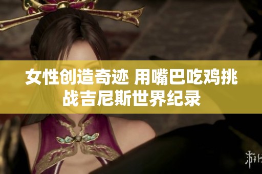 女性创造奇迹 用嘴巴吃鸡挑战吉尼斯世界纪录