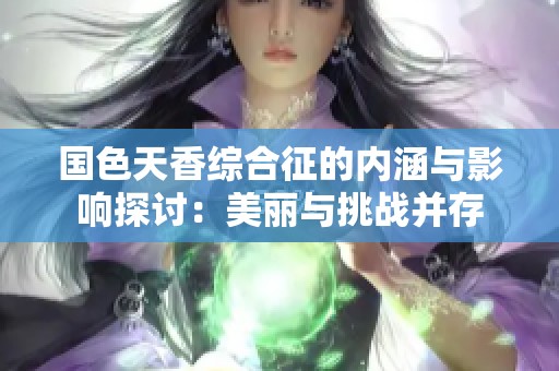 国色天香综合征的内涵与影响探讨：美丽与挑战并存