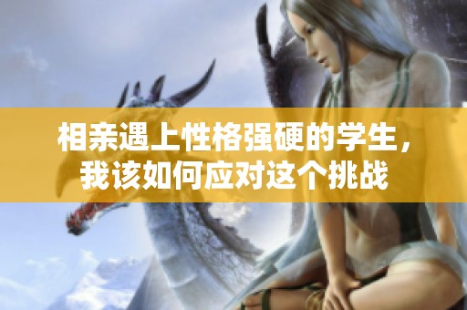 相亲遇上性格强硬的学生，我该如何应对这个挑战