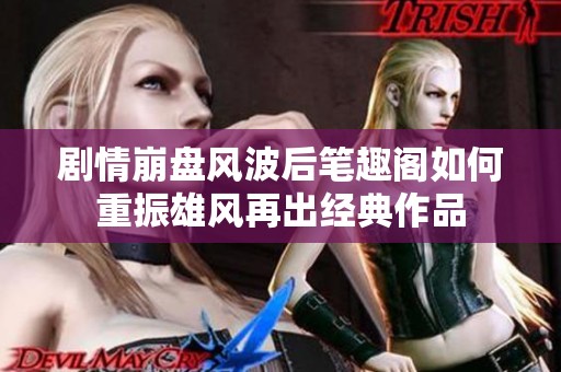 剧情崩盘风波后笔趣阁如何重振雄风再出经典作品