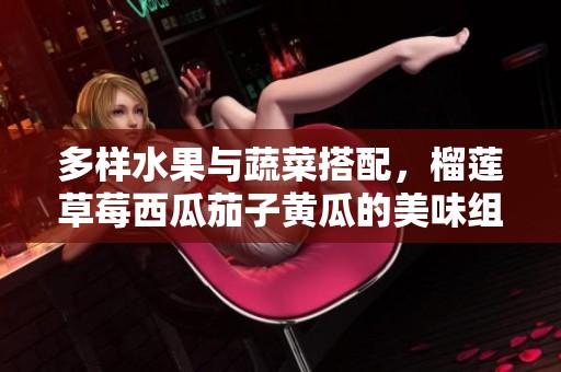 多样水果与蔬菜搭配，榴莲草莓西瓜茄子黄瓜的美味组合介绍