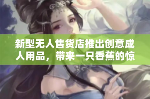 新型无人售货店推出创意成人用品，带来一只香蕉的惊喜体验