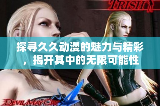 探寻久久动漫的魅力与精彩，揭开其中的无限可能性